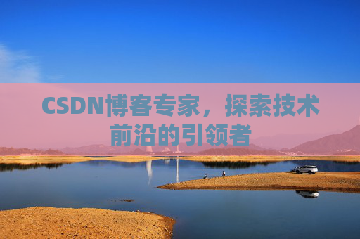 CSDN博客专家,探索技术前沿的引领者